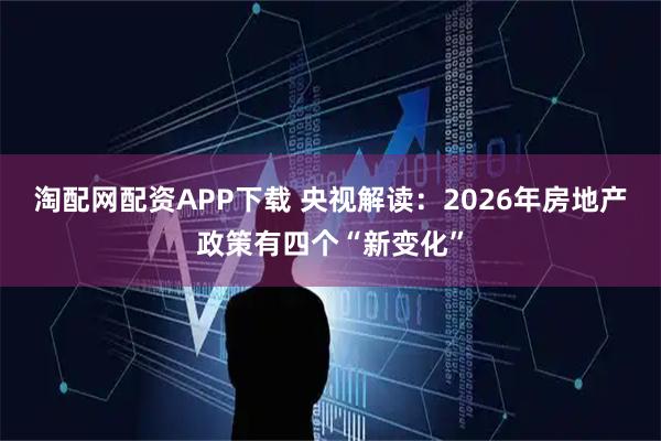 淘配网配资APP下载 央视解读：2026年房地产政策有四个“新变化”