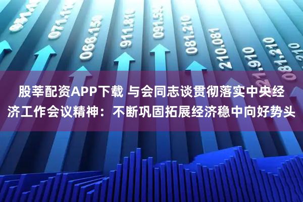 股莘配资APP下载 与会同志谈贯彻落实中央经济工作会议精神：不断巩固拓展经济稳中向好势头