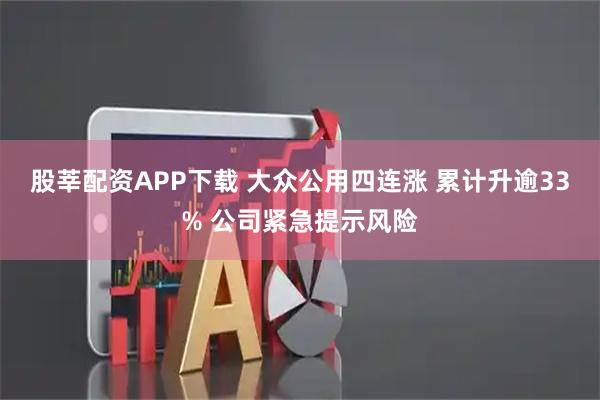 股莘配资APP下载 大众公用四连涨 累计升逾33% 公司紧急提示风险