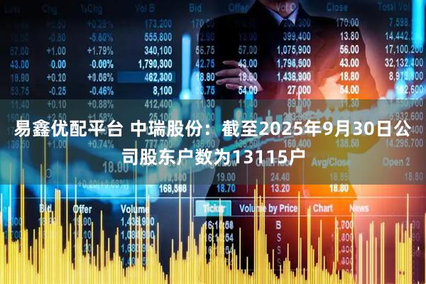 易鑫优配平台 中瑞股份：截至2025年9月30日公司股东户数为13115户