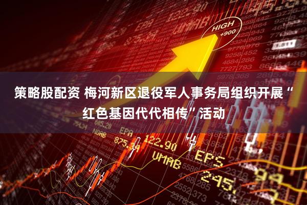策略股配资 梅河新区退役军人事务局组织开展“红色基因代代相传”活动