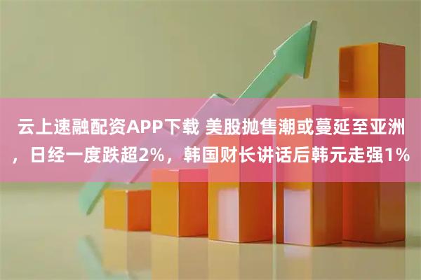 云上速融配资APP下载 美股抛售潮或蔓延至亚洲，日经一度跌超2%，韩国财长讲话后韩元走强1%