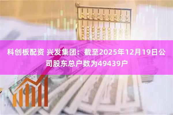 科创板配资 兴发集团：截至2025年12月19日公司股东总户数为49439户