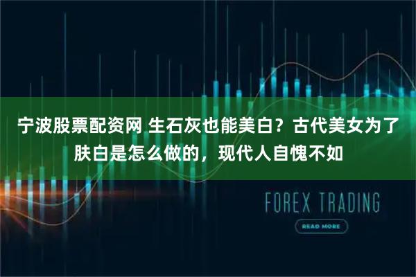 宁波股票配资网 生石灰也能美白？古代美女为了肤白是怎么做的，现代人自愧不如