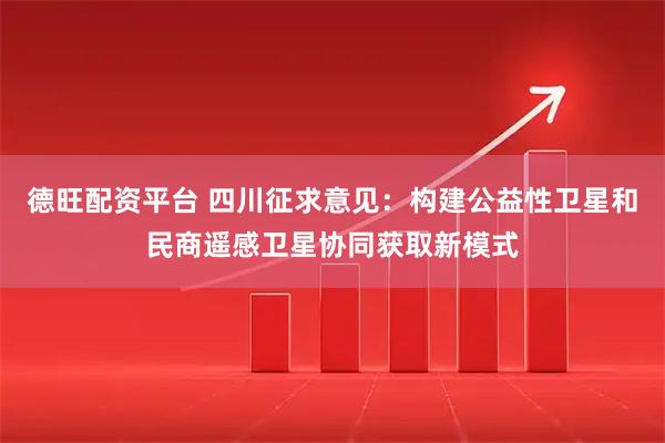 德旺配资平台 四川征求意见：构建公益性卫星和民商遥感卫星协同获取新模式