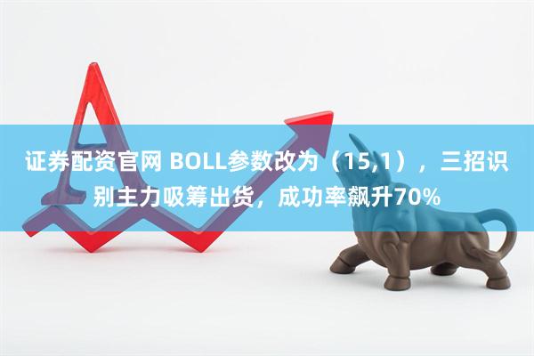 证券配资官网 BOLL参数改为（15,1），三招识别主力吸筹出货，成功率飙升70%