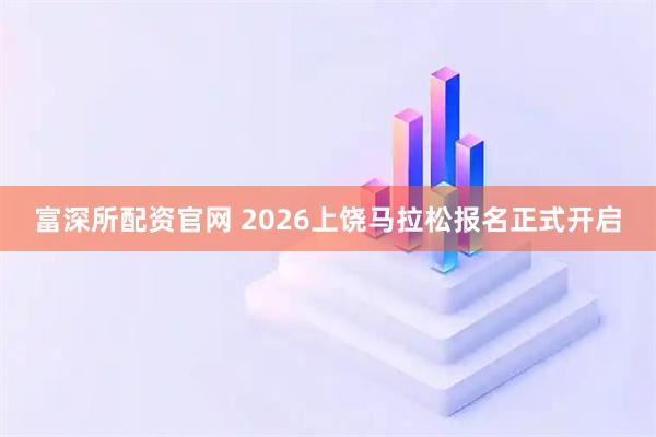 富深所配资官网 2026上饶马拉松报名正式开启