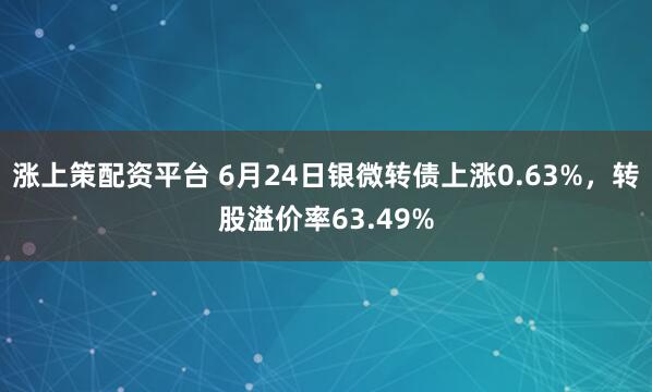 涨上策配资平台 6月24日银微转债上涨0.63%，转股溢价率63.49%