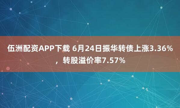 伍洲配资APP下载 6月24日振华转债上涨3.36%，转股溢价率7.57%