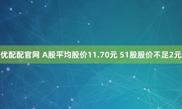 优配配官网 A股平均股价11.70元 51股股价不足2元