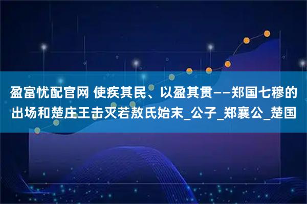 盈富忧配官网 使疾其民、以盈其贯——郑国七穆的出场和楚庄王击灭若敖氏始末_公子_郑襄公_楚国