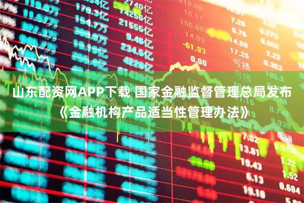 山东配资网APP下载 国家金融监督管理总局发布《金融机构产品适当性管理办法》