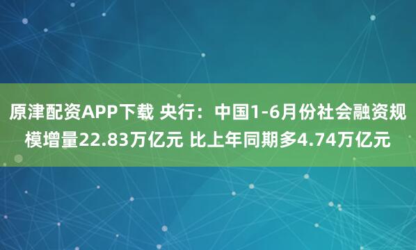 原津配资APP下载 央行：中国1-6月份社会融资规模增量22.83万亿元 比上年同期多4.74万亿元