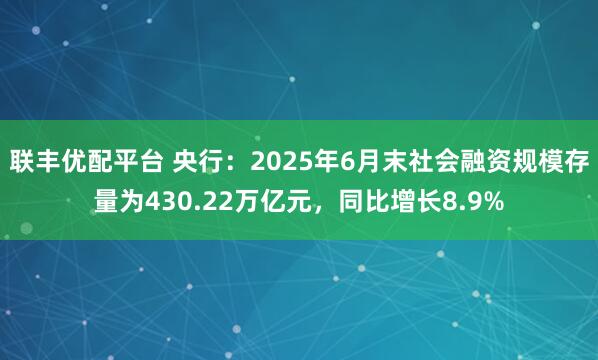 联丰优配平台 央行：2025年6月末社会融资规模存量为430.22万亿元，同比增长8.9%
