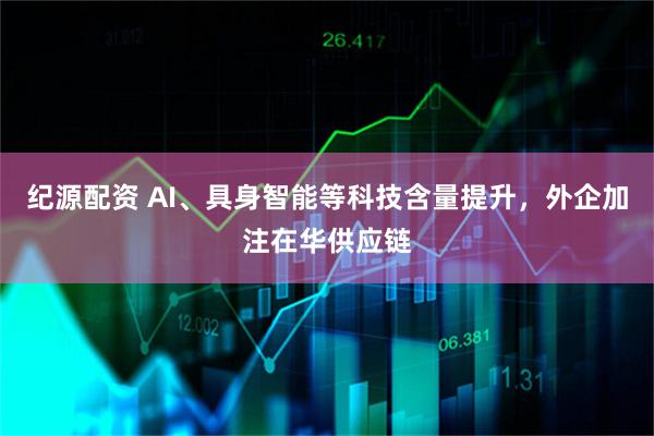 纪源配资 AI、具身智能等科技含量提升，外企加注在华供应链
