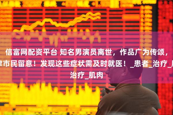 信富网配资平台 知名男演员离世，作品广为传颂，天津市民留意！发现这些症状需及时就医！_患者_治疗_肌肉