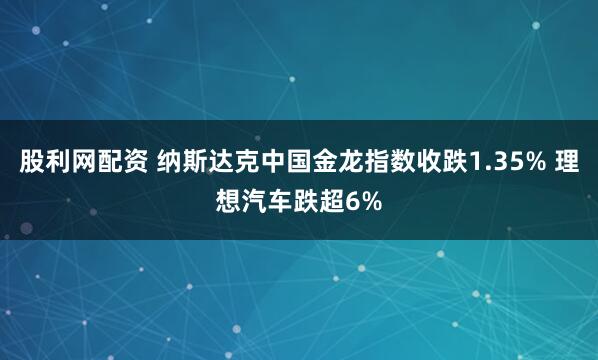 股利网配资 纳斯达克中国金龙指数收跌1.35% 理想汽车跌超6%
