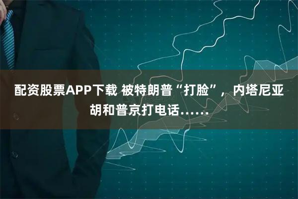 配资股票APP下载 被特朗普“打脸”，内塔尼亚胡和普京打电话……