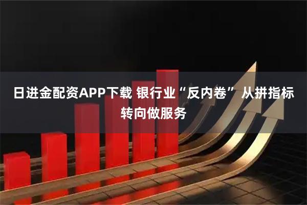 日进金配资APP下载 银行业“反内卷” 从拼指标转向做服务