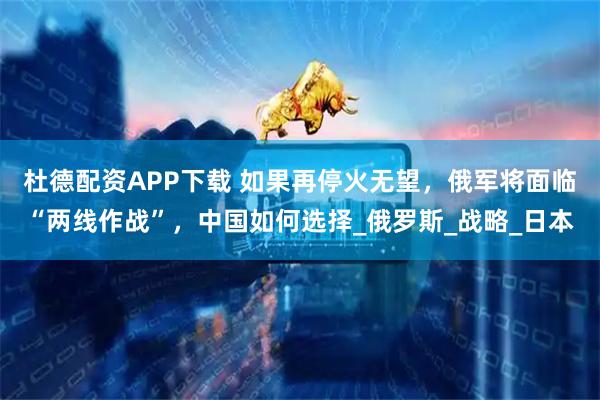 杜德配资APP下载 如果再停火无望，俄军将面临“两线作战”，中国如何选择_俄罗斯_战略_日本