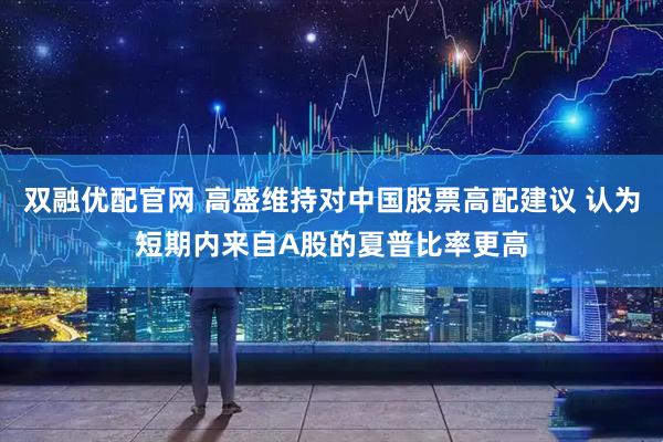 双融优配官网 高盛维持对中国股票高配建议 认为短期内来自A股的夏普比率更高